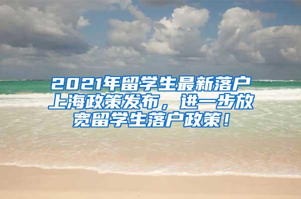 2021年留学生最新落户上海政策发布，进一步放宽留学生落户政策！