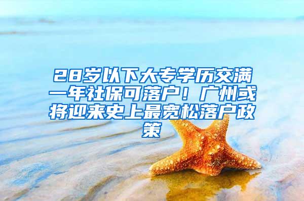 28岁以下大专学历交满一年社保可落户！广州或将迎来史上最宽松落户政策