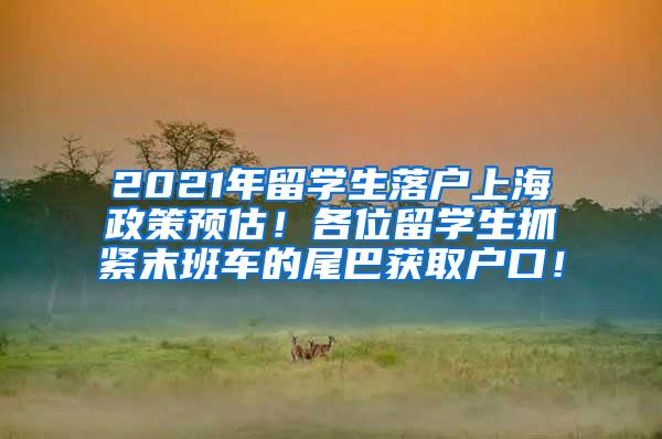 2021年留学生落户上海政策预估！各位留学生抓紧末班车的尾巴获取户口！