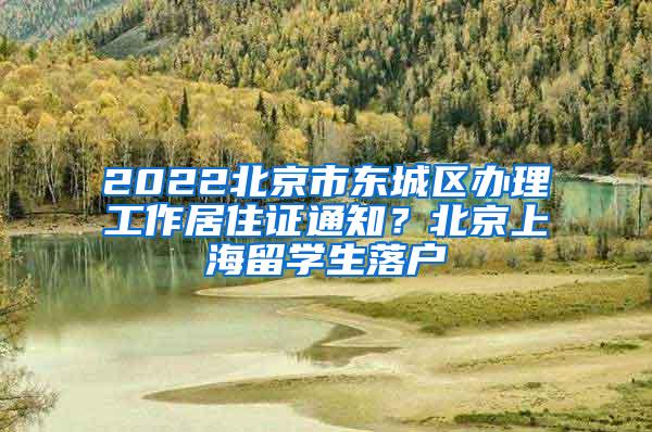 2022北京市东城区办理工作居住证通知？北京上海留学生落户