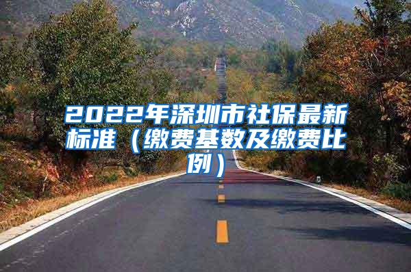 2022年深圳市社保最新标准（缴费基数及缴费比例）