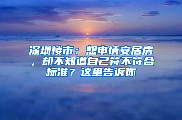 深圳楼市：想申请安居房，却不知道自己符不符合标准？这里告诉你