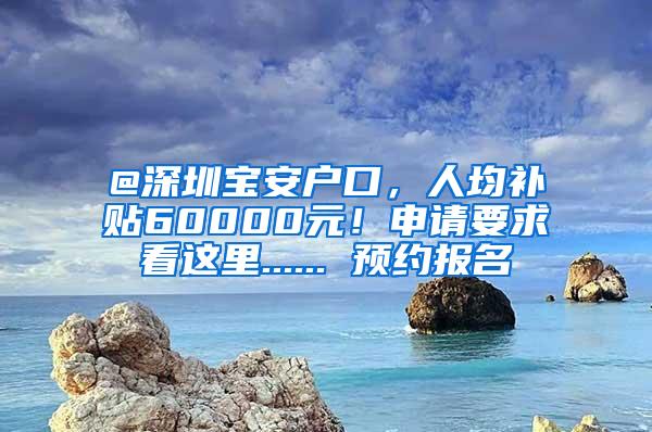 @深圳宝安户口，人均补贴60000元！申请要求看这里...... 预约报名