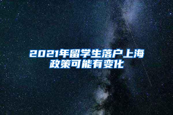 2021年留学生落户上海政策可能有变化