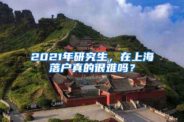 2021年研究生，在上海落户真的很难吗？