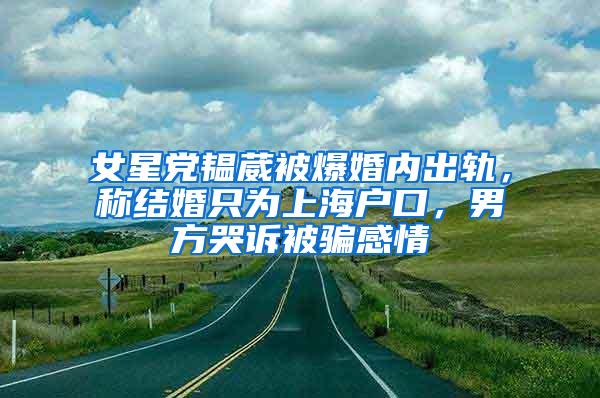 女星党韫葳被爆婚内出轨，称结婚只为上海户口，男方哭诉被骗感情