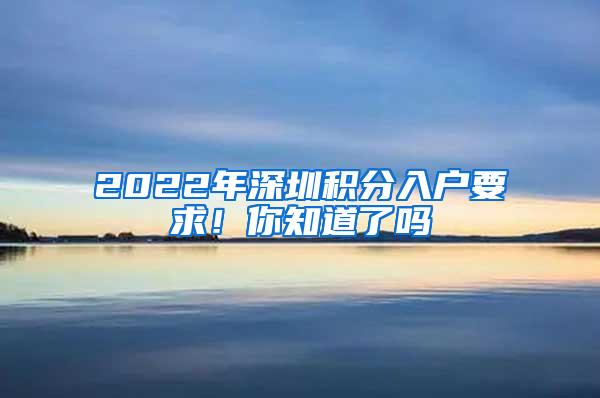 2022年深圳积分入户要求！你知道了吗