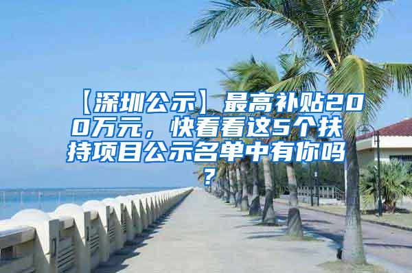 【深圳公示】最高补贴200万元，快看看这5个扶持项目公示名单中有你吗？