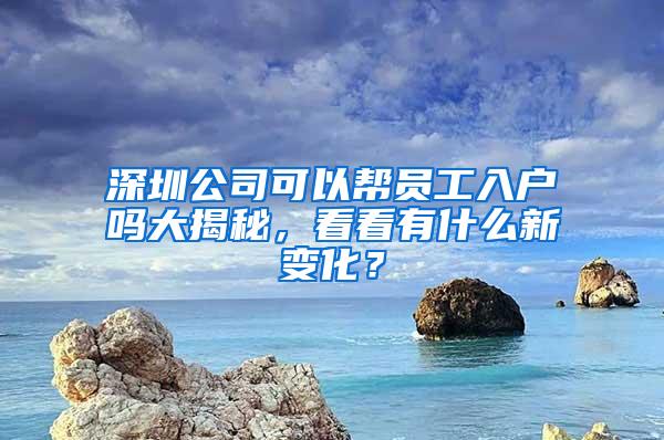 深圳公司可以帮员工入户吗大揭秘，看看有什么新变化？