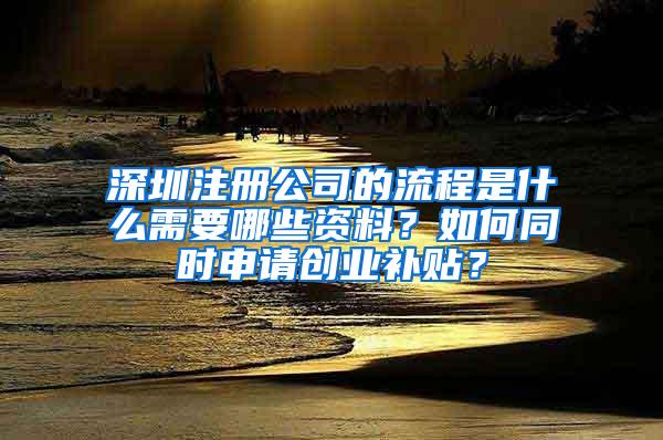 深圳注册公司的流程是什么需要哪些资料？如何同时申请创业补贴？