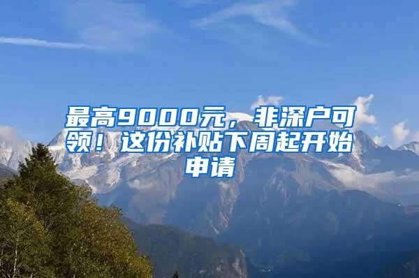 最高9000元，非深户可领！这份补贴下周起开始申请