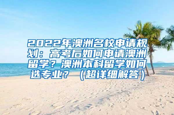 2022年澳洲名校申请规划：高考后如何申请澳洲留学？澳洲本科留学如何选专业？（超详细解答）