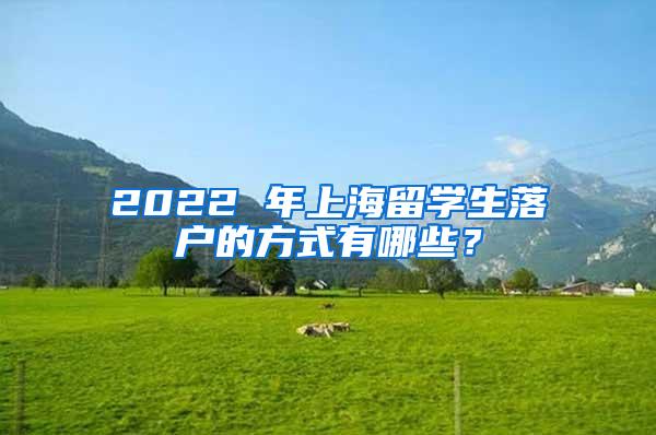 2022 年上海留学生落户的方式有哪些？