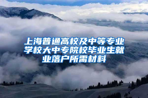 上海普通高校及中等专业学校大中专院校毕业生就业落户所需材料