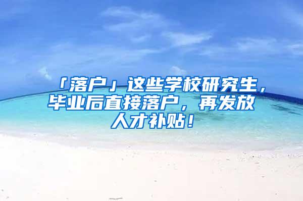 「落户」这些学校研究生，毕业后直接落户，再发放人才补贴！