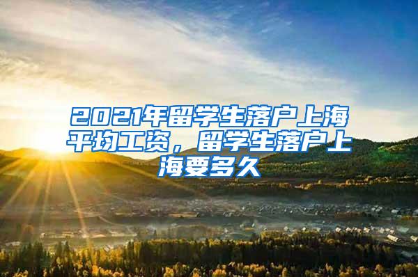 2021年留学生落户上海平均工资，留学生落户上海要多久