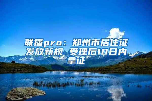 联播pro：郑州市居住证发放新规 受理后10日内拿证