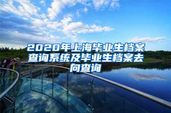2020年上海毕业生档案查询系统及毕业生档案去向查询