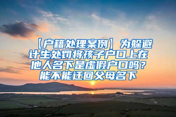 【户籍处理案例】为躲避计生处罚将孩子户口上在他人名下是虚假户口吗？能不能迁回父母名下