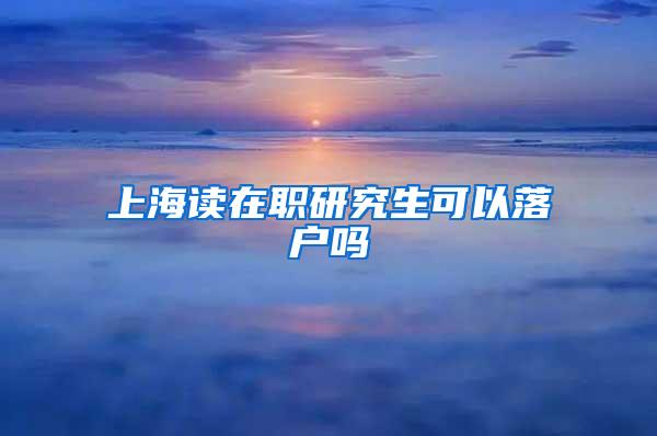 上海读在职研究生可以落户吗