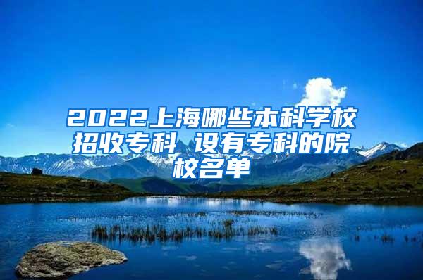 2022上海哪些本科学校招收专科 设有专科的院校名单