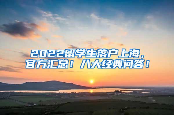 2022留学生落户上海，官方汇总！八大经典问答！