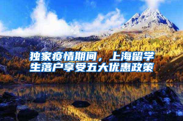 独家疫情期间，上海留学生落户享受五大优惠政策
