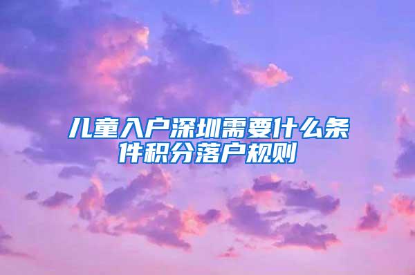 儿童入户深圳需要什么条件积分落户规则