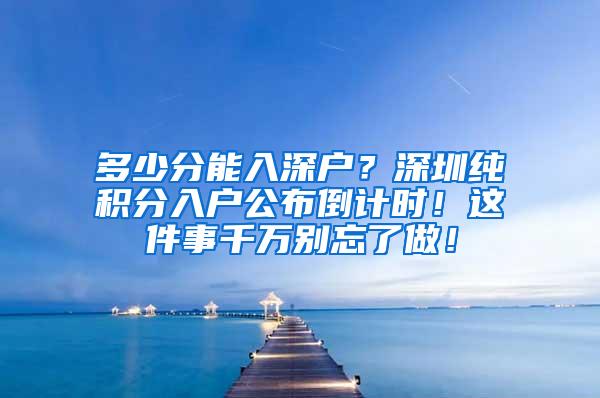 多少分能入深户？深圳纯积分入户公布倒计时！这件事千万别忘了做！