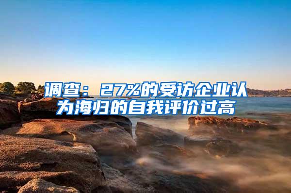 调查：27%的受访企业认为海归的自我评价过高