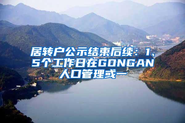 居转户公示结束后续：1、5个工作日在GONGAN人口管理或一