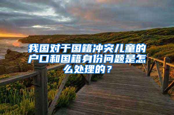 我国对于国籍冲突儿童的户口和国籍身份问题是怎么处理的？