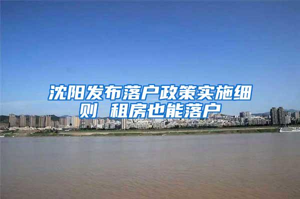 沈阳发布落户政策实施细则 租房也能落户