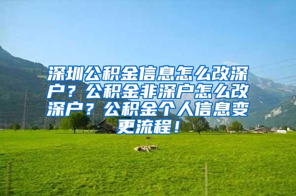 深圳公积金信息怎么改深户？公积金非深户怎么改深户？公积金个人信息变更流程！