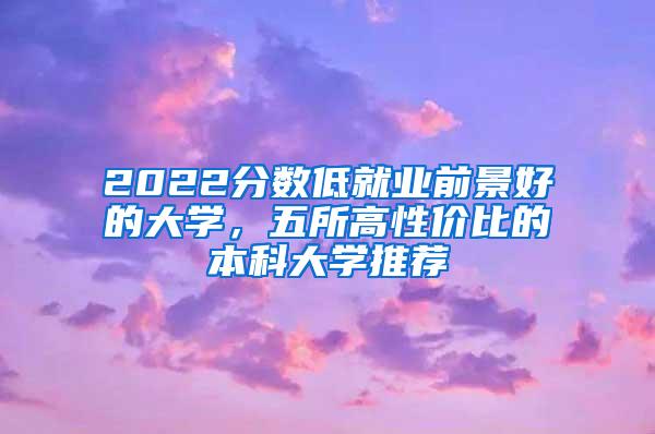 2022分数低就业前景好的大学，五所高性价比的本科大学推荐