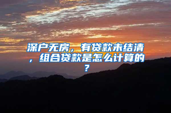 深户无房，有贷款未结清，组合贷款是怎么计算的？