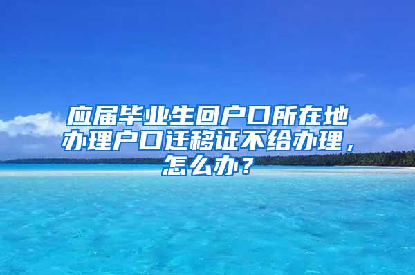 应届毕业生回户口所在地办理户口迁移证不给办理，怎么办？