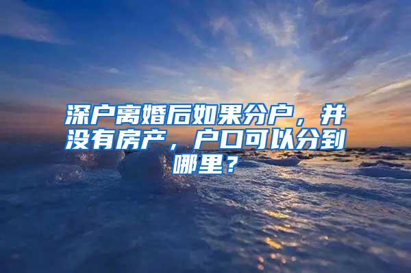 深户离婚后如果分户，并没有房产，户口可以分到哪里？