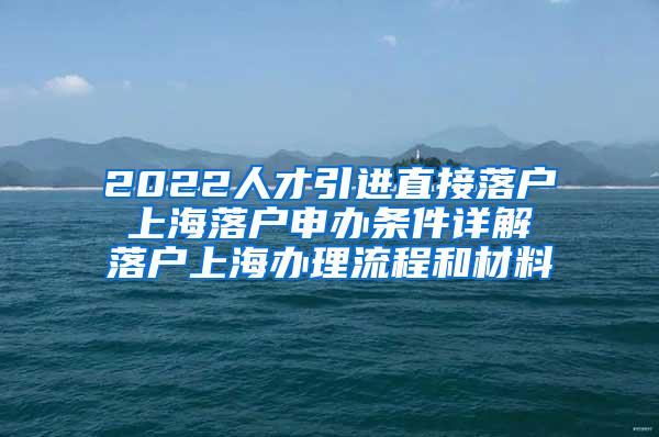 2022人才引进直接落户 上海落户申办条件详解 落户上海办理流程和材料