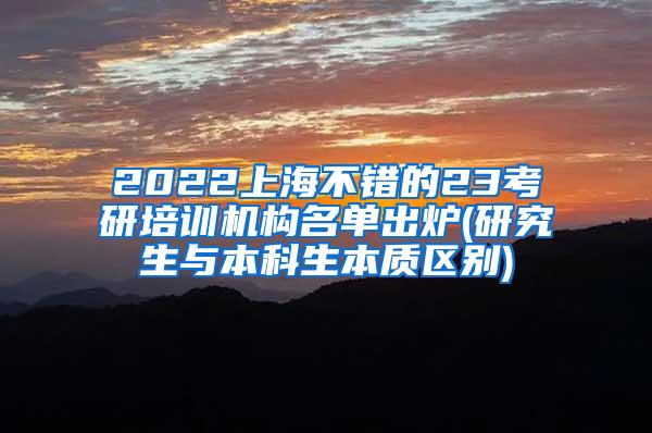 2022上海不错的23考研培训机构名单出炉(研究生与本科生本质区别)