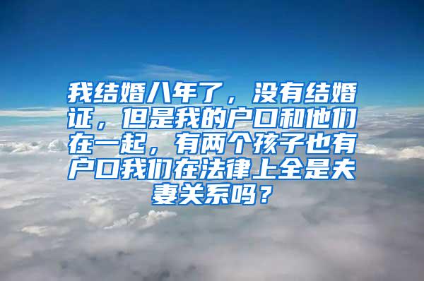 我结婚八年了，没有结婚证，但是我的户口和他们在一起，有两个孩子也有户口我们在法律上全是夫妻关系吗？