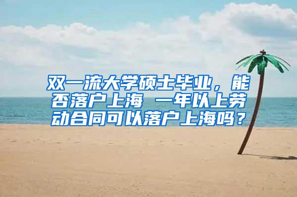 双一流大学硕士毕业，能否落户上海 一年以上劳动合同可以落户上海吗？