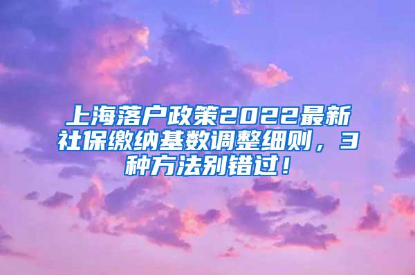 上海落户政策2022最新社保缴纳基数调整细则，3种方法别错过！