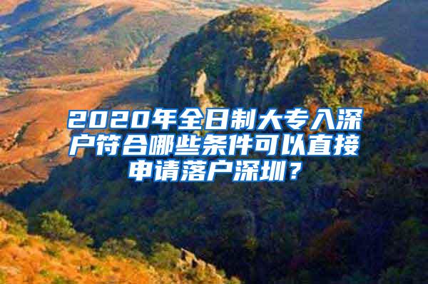 2020年全日制大专入深户符合哪些条件可以直接申请落户深圳？