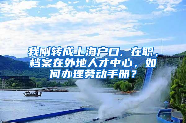 我刚转成上海户口, 在职，档案在外地人才中心，如何办理劳动手册？