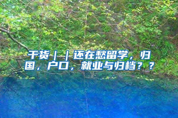 干货｜｜还在愁留学，归国，户口，就业与归档？？