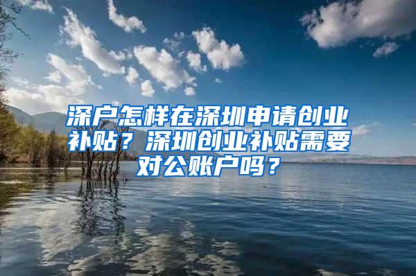 深户怎样在深圳申请创业补贴？深圳创业补贴需要对公账户吗？