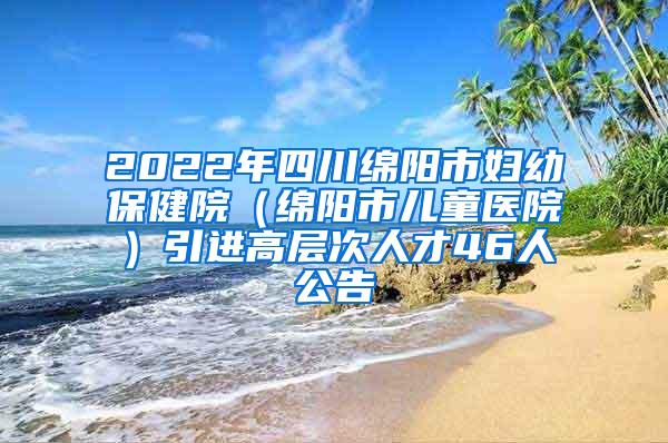 2022年四川绵阳市妇幼保健院（绵阳市儿童医院）引进高层次人才46人公告