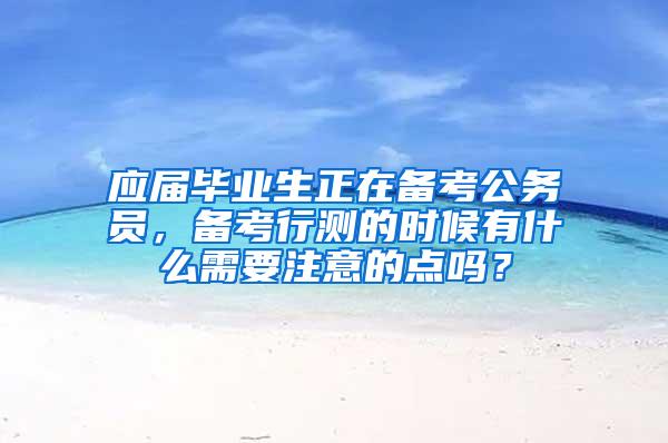 应届毕业生正在备考公务员，备考行测的时候有什么需要注意的点吗？