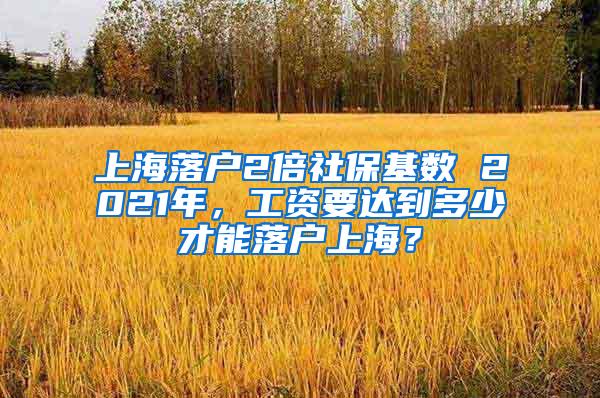 上海落户2倍社保基数 2021年，工资要达到多少才能落户上海？